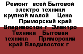 Ремонт (всей)Бытовой электро техники(крупной малой) › Цена ­ 300 - Приморский край, Владивосток г. Электро-Техника » Бытовая техника   . Приморский край,Владивосток г.